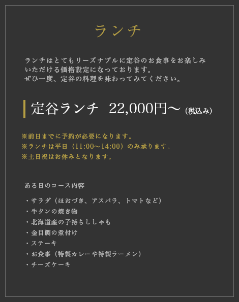 【ランチ】 定谷ランチ  15,000円～　※前日までに予約が必要になります。※ランチは平日（11:00〜14:00）のみ承ります。※土日祝はお休みとなります。※お支払がカードの方のみ、別途消費税が掛かります。